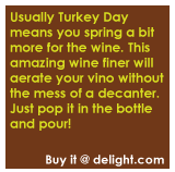 Usually Turkey Day means you spring a bit more for the wine. This amazing wine finer will aerate your vino without the mess of a decanter. Just pop it in the bottle and pour!