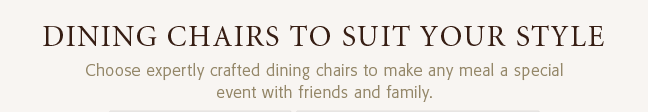 DINING CHAIRS TO SUIT YOUR STYLE - Choose expertly crafted dining chairs to make any meal a special event with friends and family.