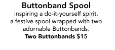 Buttonband Spool Inspiring a do-it-yourself spirit,  a festive spool wrapped with two adornable Buttonbands. Two Buttonbands $15