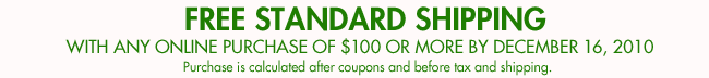 FREE STANDARD SHIPPING WITH ANY ONLINE PURCHASE OF $100 OR MORE BY DECEMBER 16, 2010 Purchase is calculated after coupons and before tax and shipping.