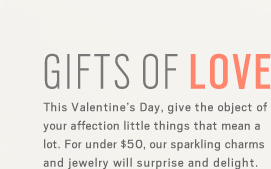 GIFTS OF LOVE - This Valentine's Day, give the object of your affection little things that mean a lot. For under $50, our sparkling charms and jewelry will surprise and delight.