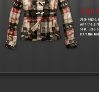 PLAID WOOL JACKETS
DATE NIGHT, DINNER AND DRINKS, AND SHOPPING
WITH THE GIRLS, ALL REQUIRE YOU TO LOOK YOUR
BEST. STEP OUT IN A SEXY PLAID JACKET AND
START THE HOLIDAY SEASON OFF RIGHT!