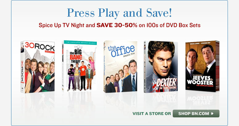 Press Play and Save! Spice Up TV Night and SAVE 30-50% on 100s of DVD Box Sets. VISIT A STORE OR SHOP BN.COM