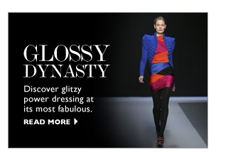GLOSSY DYNASTY: Discover glitzy power dressing at its most fabulous. READ MORE