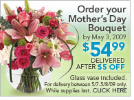 Order Your Mother's Day Bouquet by May 3, 2009, $54.99 Delivered After $5 OFF, Glass Vase Included, For Delivery Between 5/7 - 5/8/09 Only. While Supplies Last. Click here
