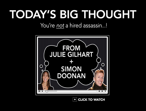 TODAY'S BIG THOUGHT! You're NOT a hired assasin!from JULIE GILHART + SIMON DOONAN!  You must watch!