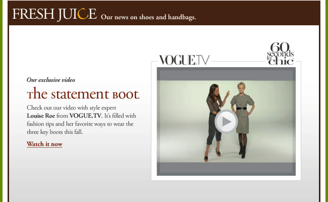 Fresh Juice - Our news on shoes and handbags. The statement boot. Check out our video with style expert Louise Roe from VOGUE.TV. It's filled with fashion tips and her favorite ways to wear the three keys boots this fall.