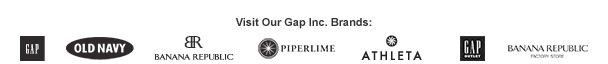 Visit Our Gap Inc. Brands: GAP, OLD NAVY, BANANA REPUBLIC, PIPERLIME, ATHLETA, GAP OUTLET, BANANA REPUBLIC FACTORY STORE