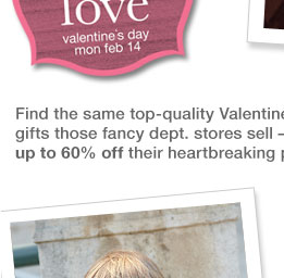 Find the same top-quality Valentine's Day gifts those fancy dept. stores sell - for up to 60% off their heartbreaking prices.