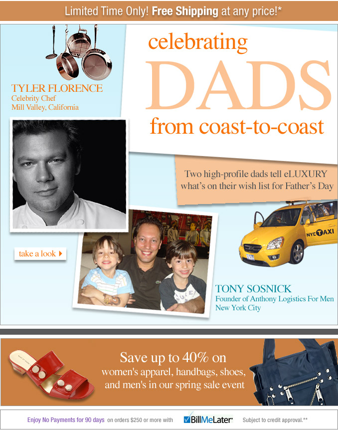 Celebrating DADS from coast-to-coast: Two high-profile dads tell eLUXURY what's on their wish list for Father's Day -- Plus, save up to 40% on women's apparel, handbags, shoes, and men's in our spring sale event -- Enjoy No Payments For 90 Days on orders of $250 or more with BILL ME LATER Subject to credit approval.**