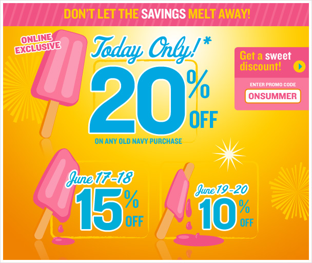 TODAY ONLY! TAKE 20% OFF* Any Old Navy Purchase--Online Only. Time to stock up on summer favorites, because the sooner you shop, the better the savings! June 17-18, get 15% off. June 19-20, get 10% off. Just enter promo code ONSUMMER at checkout.