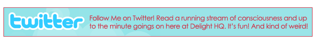 Follow Me on Twitter! Read a running stream of consciousness and up to the minute goings on here at Delight HQ. It's fun! And kind of weird!