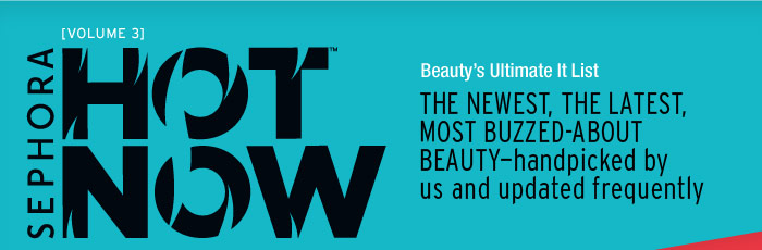 VOLUME 3: APRIL. Sephora Hot Now. Beauty?s Ultimate It List . The newest, the latest, most buzzed-about beauty?handpicked by us and updated frequently