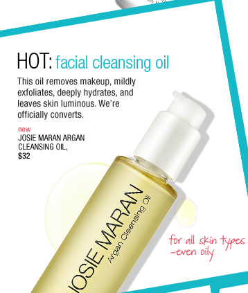 HOT: Facial Cleansing Oil. This oil removes makeup, mildly exfoliates, deeply hydrates, and leaves skin luminous. We?re officially converts. new Josie Maran Argan Cleansing Oil, $32 for all skin types?even oily