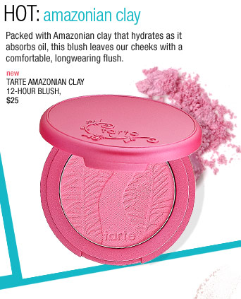 HOT: Amazonian Clay Packed with Amazonian clay that hydrates as it absorbs oil, this blush leaves our cheeks with a comfortable, longwearing flush. new Tarte Amazonian Clay 12-Hour Blush, $25