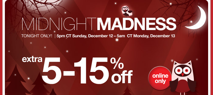 ONLINE ONLY | MIDNIGHT MADNESS | TONIGHT ONLY! 5 p.m. CT Sunday, December 12 - 5 a.m. CT Monday, December 13 | Extra 5-15% OFF